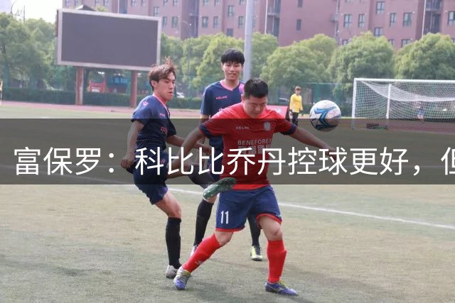富保罗：科比比乔丹控球更好，但纯天赋他排第几？