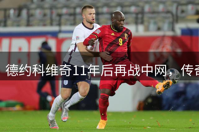德约科维奇11年后再战中网，传奇选手重返北京赛场